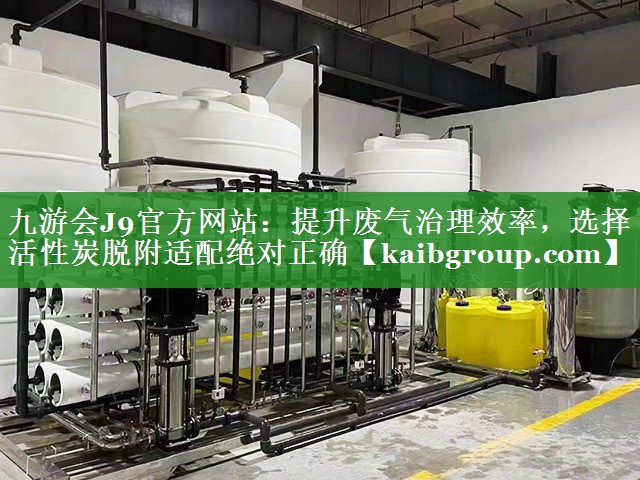 九游会J9官方网站：提升废气治理效率，选择活性炭脱附适配绝对正确
