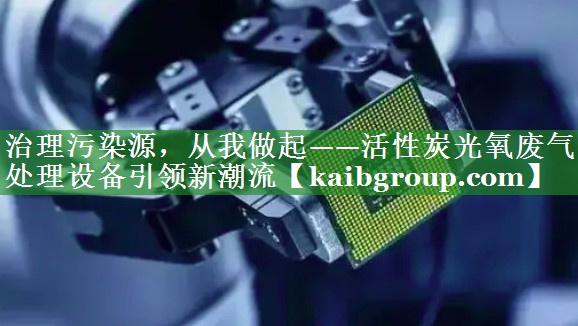 治理污染源，从我做起——活性炭光氧废气处理设备引领新潮流