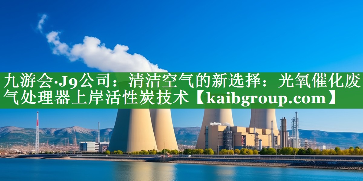 九游会·J9公司：清洁空气的新选择：光氧催化废气处理器上岸活性炭技术