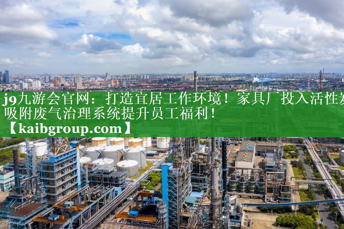 j9九游会官网：打造宜居工作环境！家具厂投入活性炭吸附废气治理系统提升员工福利！