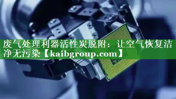 <strong>废气处理利器活性炭脱附：让空气恢复洁净无污染</strong>
