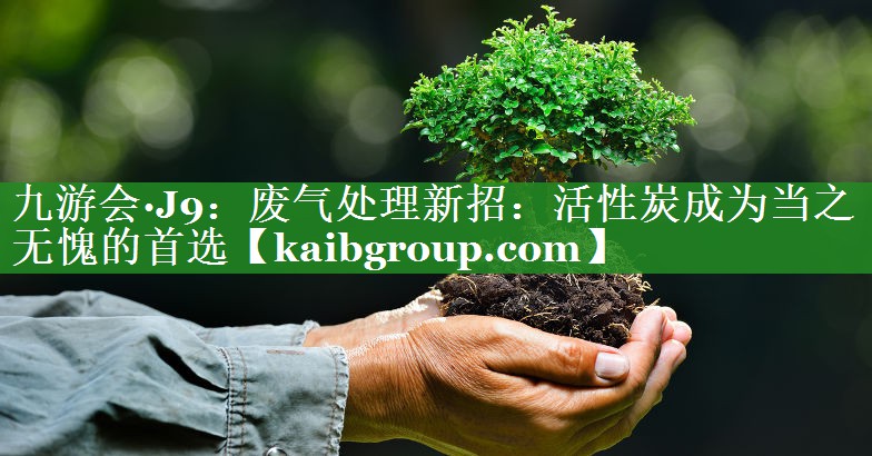 废气处理新招：活性炭成为当之无愧的首选
