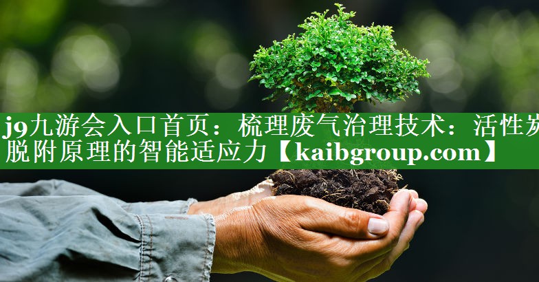 梳理废气治理技术：活性炭脱附原理的智能适应力