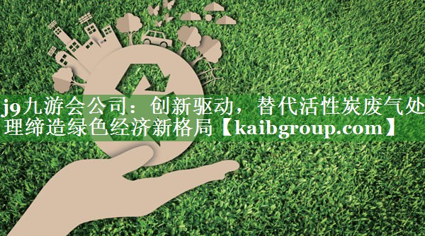 创新驱动，替代活性炭废气处理缔造绿色经济新格局