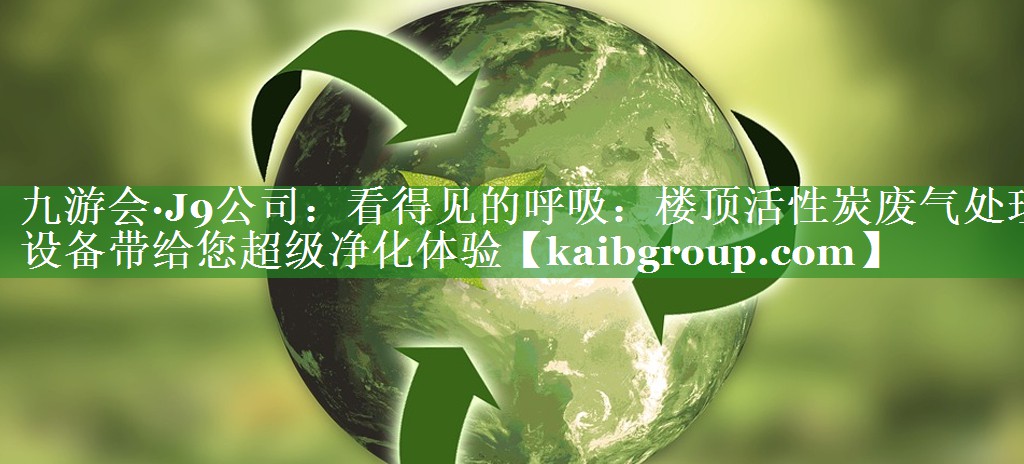 看得见的呼吸：楼顶活性炭废气处理设备带给您超级净化体验