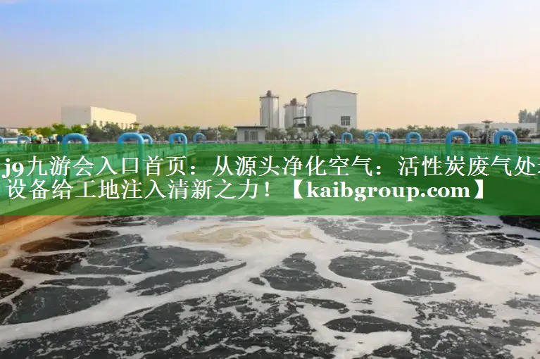 从源头净化空气：活性炭废气处理设备给工地注入清新之力！