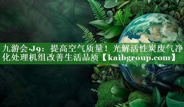提高空气质量！光解活性炭废气净化处理机组改善生活品质