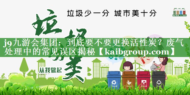 到底要不要更换活性炭？废气处理中的常见误区揭秘