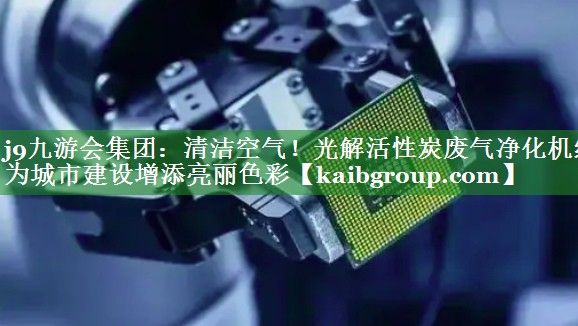 清洁空气！光解活性炭废气净化机组为城市建设增添亮丽色彩
