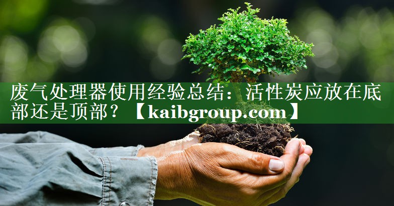 废气处理器使用经验总结：活性炭应放在底部还是顶部？