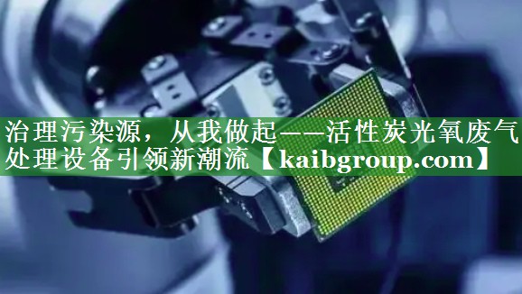 治理污染源，从我做起——活性炭光氧废气处理设备引领新潮流
