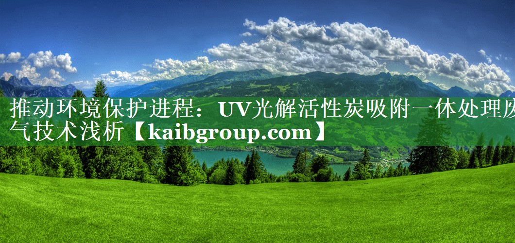 推动环境保护进程：UV光解活性炭吸附一体处理废气技术浅析