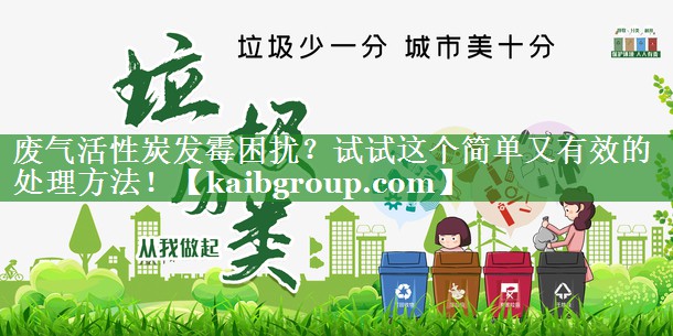 废气活性炭发霉困扰？试试这个简单又有效的处理方法！