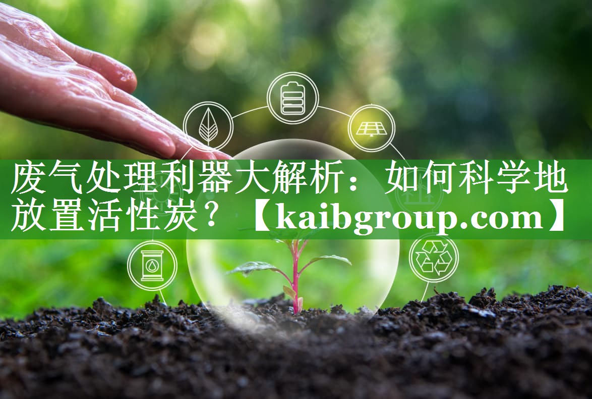 废气处理利器大解析：如何科学地放置活性炭？